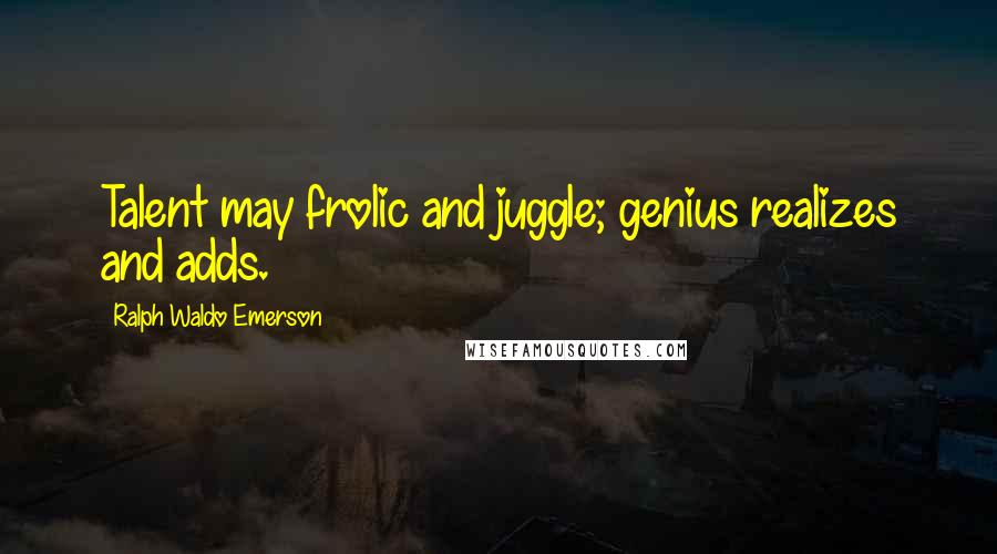 Ralph Waldo Emerson Quotes: Talent may frolic and juggle; genius realizes and adds.