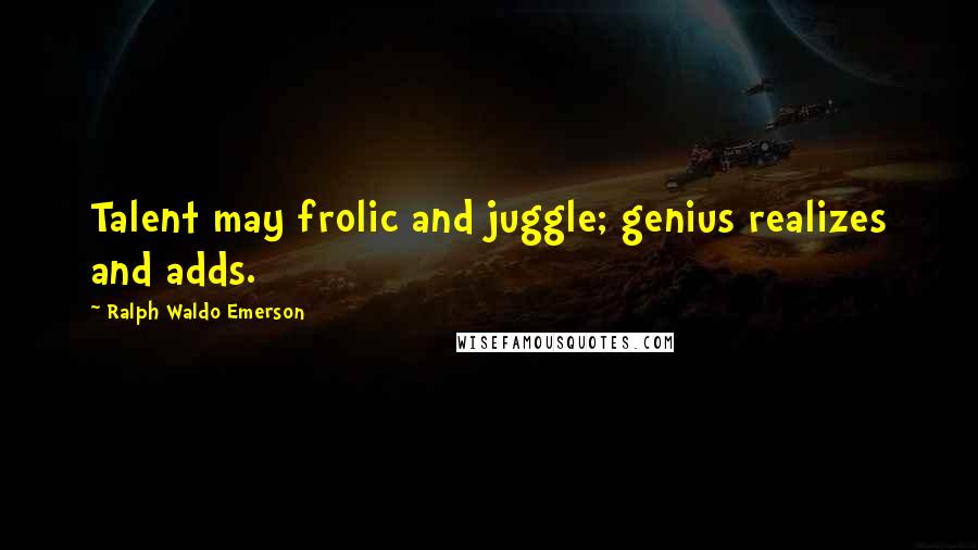 Ralph Waldo Emerson Quotes: Talent may frolic and juggle; genius realizes and adds.