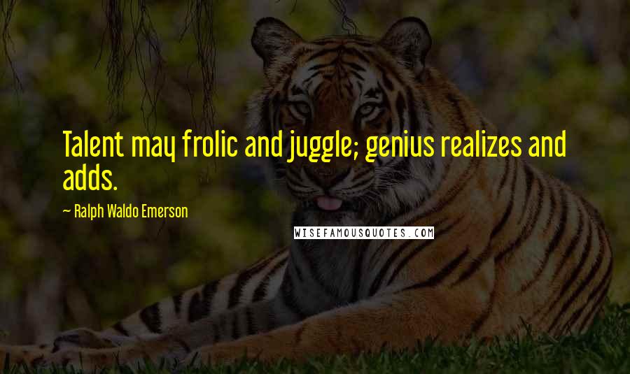 Ralph Waldo Emerson Quotes: Talent may frolic and juggle; genius realizes and adds.