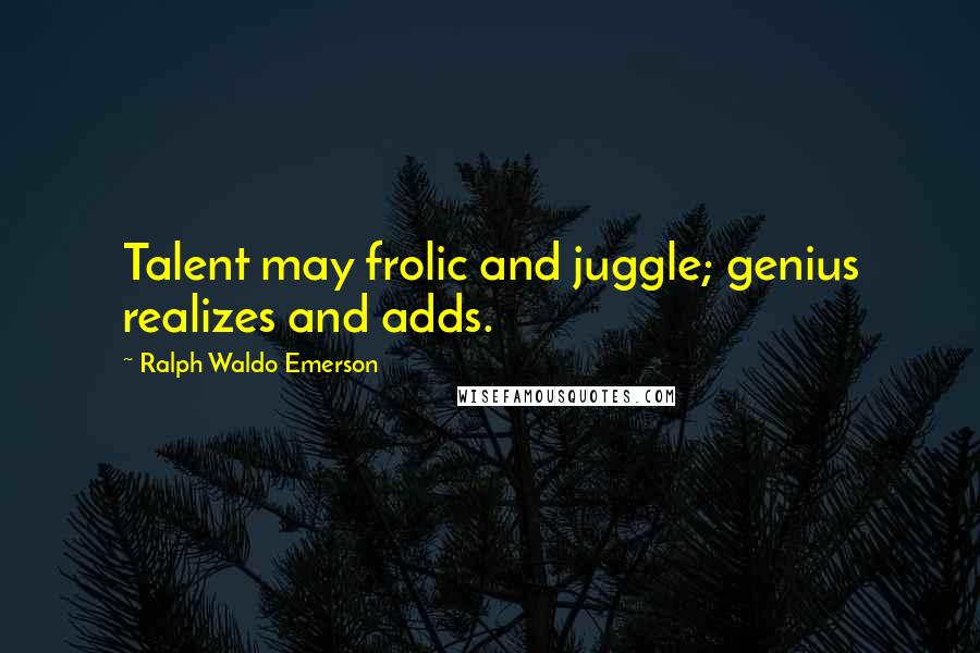 Ralph Waldo Emerson Quotes: Talent may frolic and juggle; genius realizes and adds.