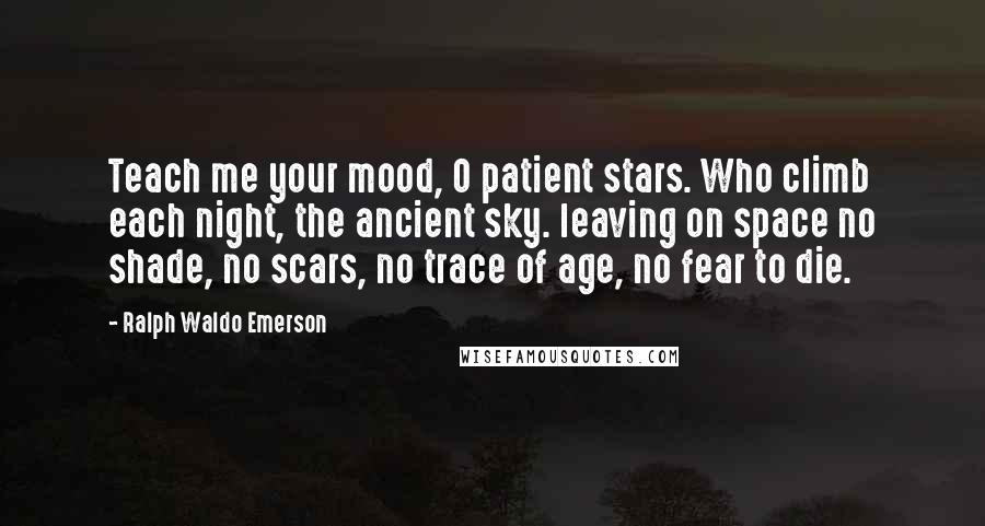 Ralph Waldo Emerson Quotes: Teach me your mood, O patient stars. Who climb each night, the ancient sky. leaving on space no shade, no scars, no trace of age, no fear to die.