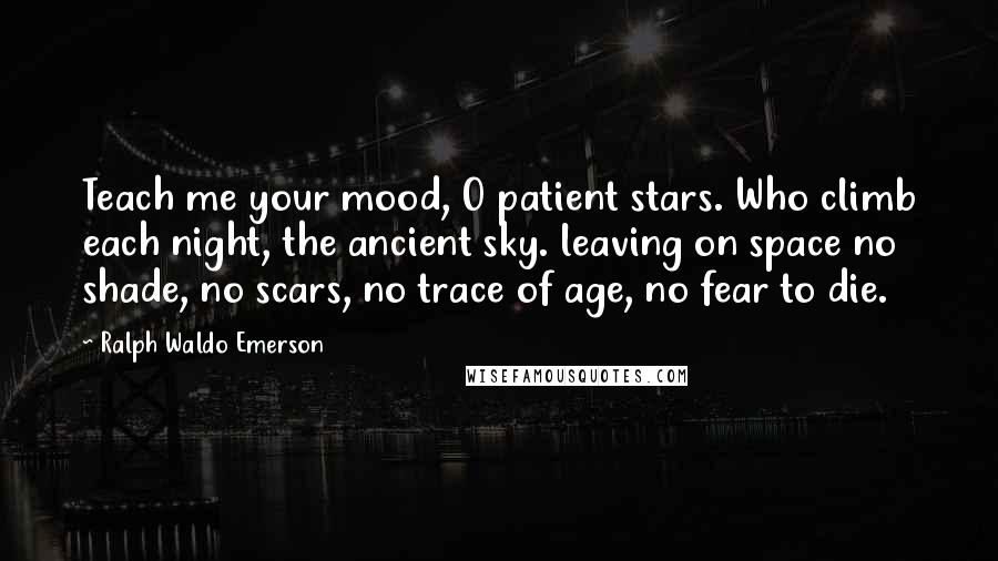 Ralph Waldo Emerson Quotes: Teach me your mood, O patient stars. Who climb each night, the ancient sky. leaving on space no shade, no scars, no trace of age, no fear to die.