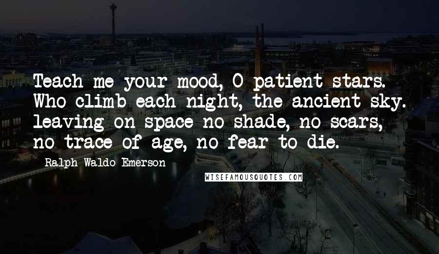 Ralph Waldo Emerson Quotes: Teach me your mood, O patient stars. Who climb each night, the ancient sky. leaving on space no shade, no scars, no trace of age, no fear to die.