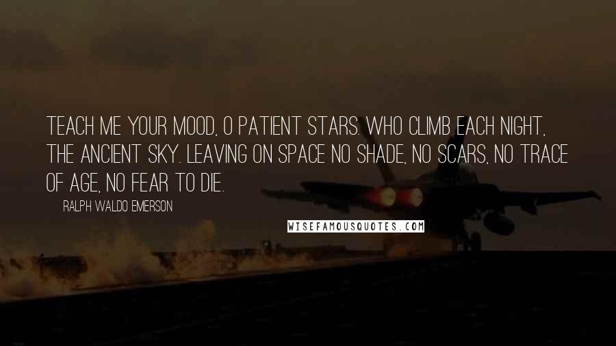 Ralph Waldo Emerson Quotes: Teach me your mood, O patient stars. Who climb each night, the ancient sky. leaving on space no shade, no scars, no trace of age, no fear to die.