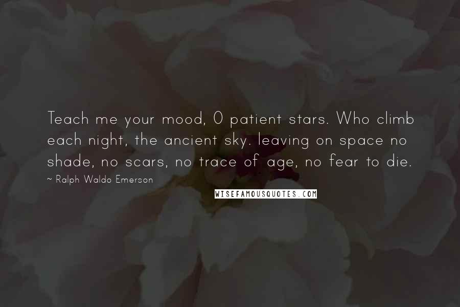 Ralph Waldo Emerson Quotes: Teach me your mood, O patient stars. Who climb each night, the ancient sky. leaving on space no shade, no scars, no trace of age, no fear to die.