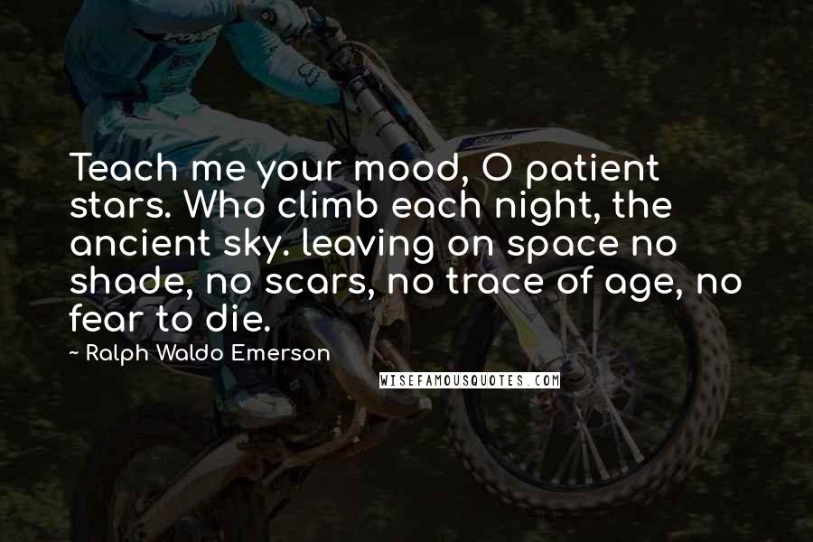 Ralph Waldo Emerson Quotes: Teach me your mood, O patient stars. Who climb each night, the ancient sky. leaving on space no shade, no scars, no trace of age, no fear to die.