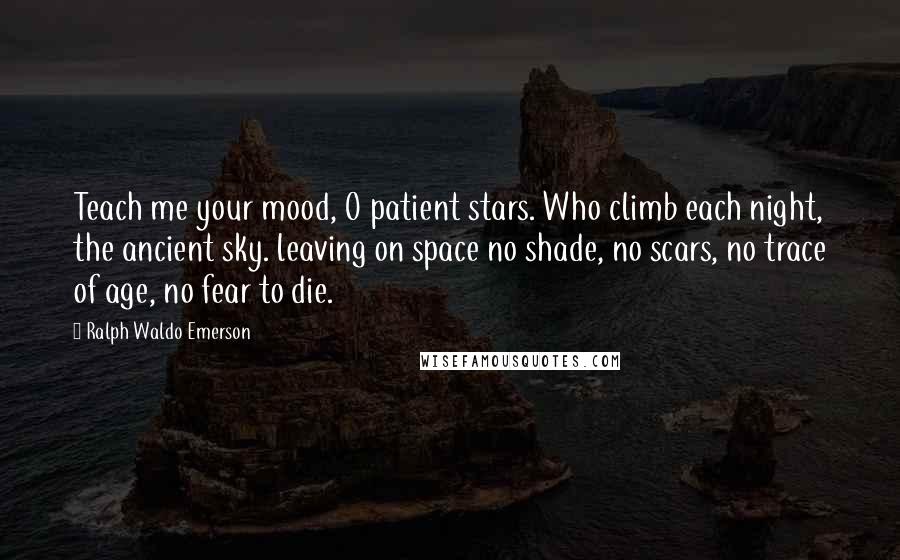 Ralph Waldo Emerson Quotes: Teach me your mood, O patient stars. Who climb each night, the ancient sky. leaving on space no shade, no scars, no trace of age, no fear to die.