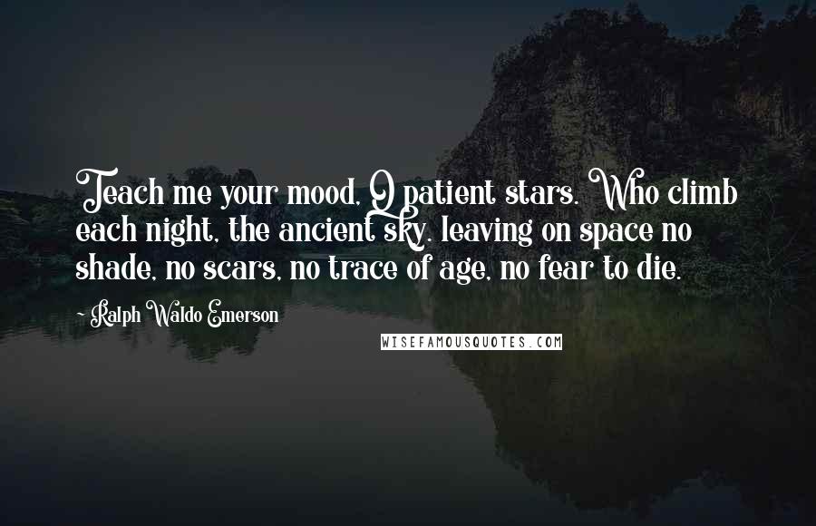 Ralph Waldo Emerson Quotes: Teach me your mood, O patient stars. Who climb each night, the ancient sky. leaving on space no shade, no scars, no trace of age, no fear to die.