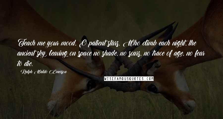 Ralph Waldo Emerson Quotes: Teach me your mood, O patient stars. Who climb each night, the ancient sky. leaving on space no shade, no scars, no trace of age, no fear to die.
