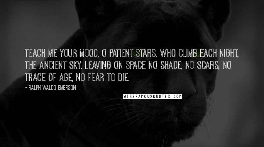 Ralph Waldo Emerson Quotes: Teach me your mood, O patient stars. Who climb each night, the ancient sky. leaving on space no shade, no scars, no trace of age, no fear to die.