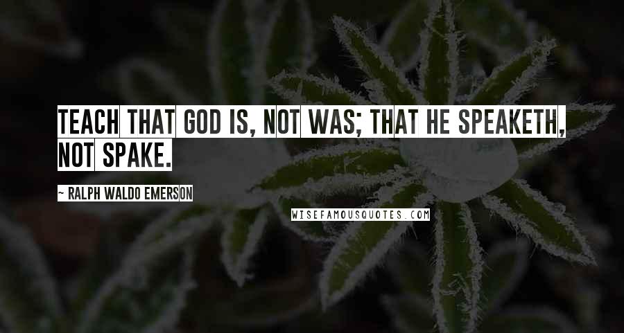Ralph Waldo Emerson Quotes: Teach that God is, not was; that He speaketh, not spake.