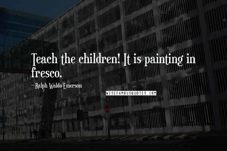 Ralph Waldo Emerson Quotes: Teach the children! It is painting in fresco.