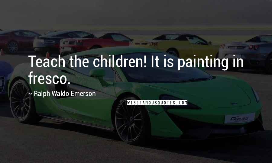 Ralph Waldo Emerson Quotes: Teach the children! It is painting in fresco.