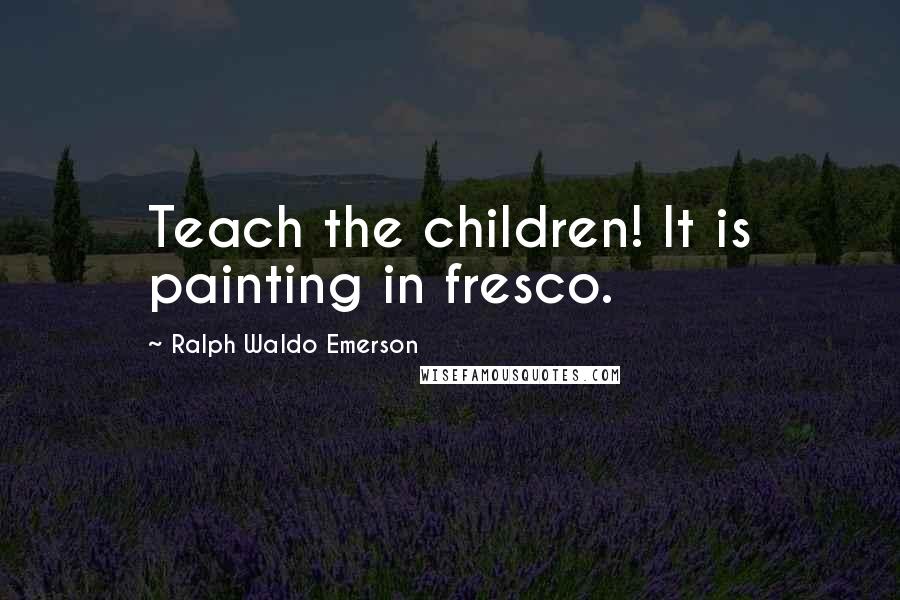 Ralph Waldo Emerson Quotes: Teach the children! It is painting in fresco.