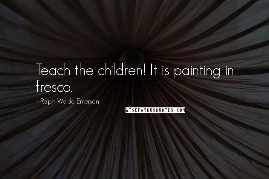 Ralph Waldo Emerson Quotes: Teach the children! It is painting in fresco.