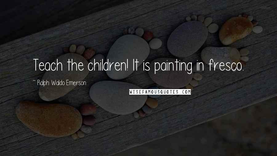 Ralph Waldo Emerson Quotes: Teach the children! It is painting in fresco.