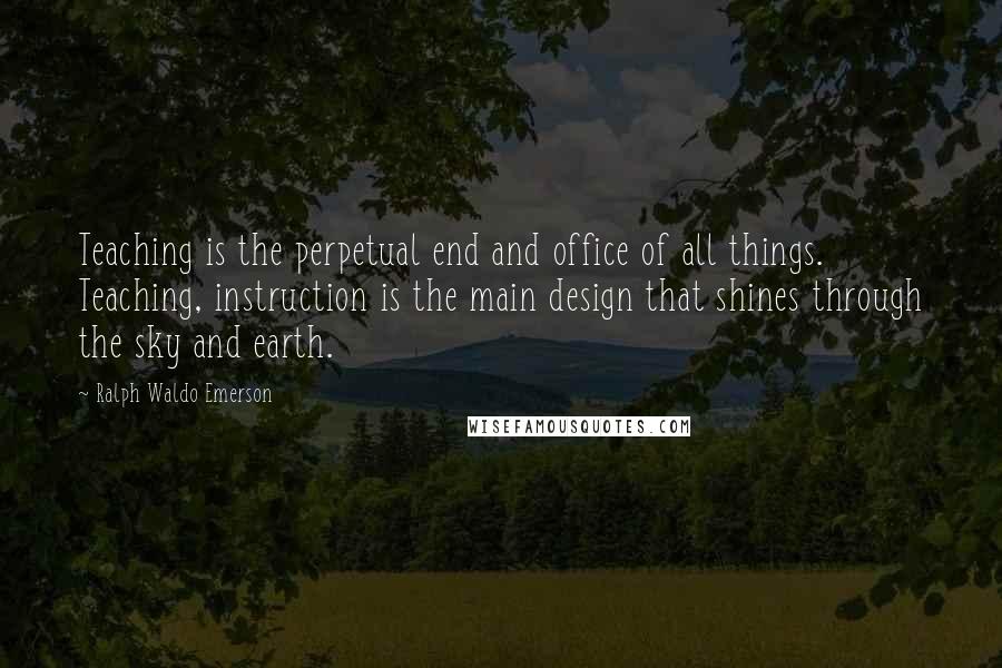 Ralph Waldo Emerson Quotes: Teaching is the perpetual end and office of all things. Teaching, instruction is the main design that shines through the sky and earth.