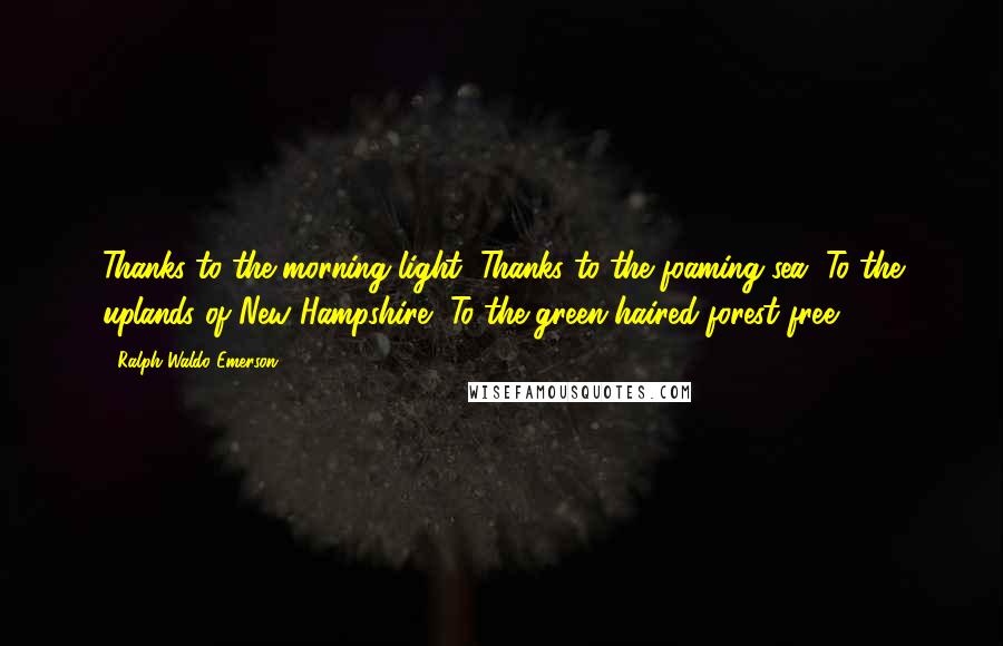 Ralph Waldo Emerson Quotes: Thanks to the morning light, Thanks to the foaming sea, To the uplands of New Hampshire, To the green-haired forest free.