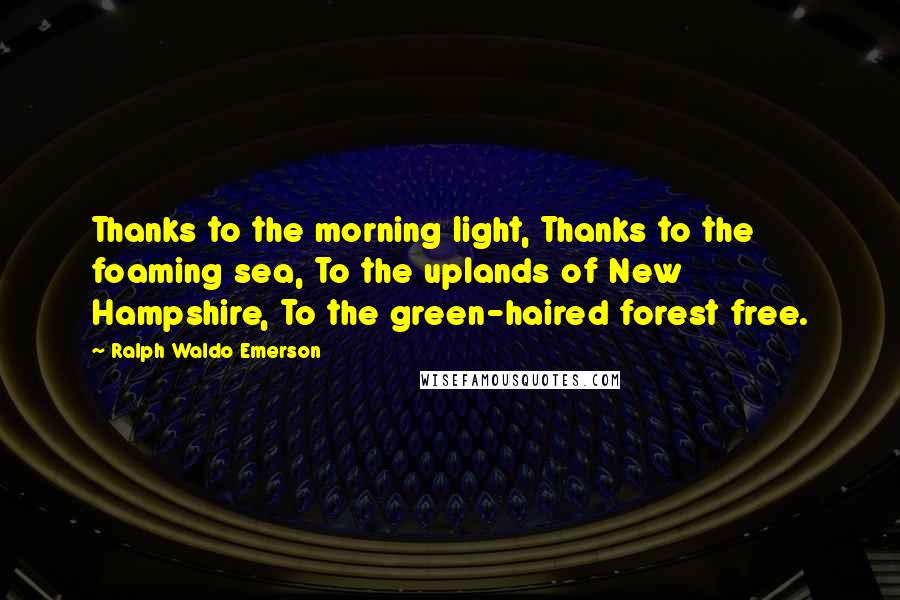 Ralph Waldo Emerson Quotes: Thanks to the morning light, Thanks to the foaming sea, To the uplands of New Hampshire, To the green-haired forest free.