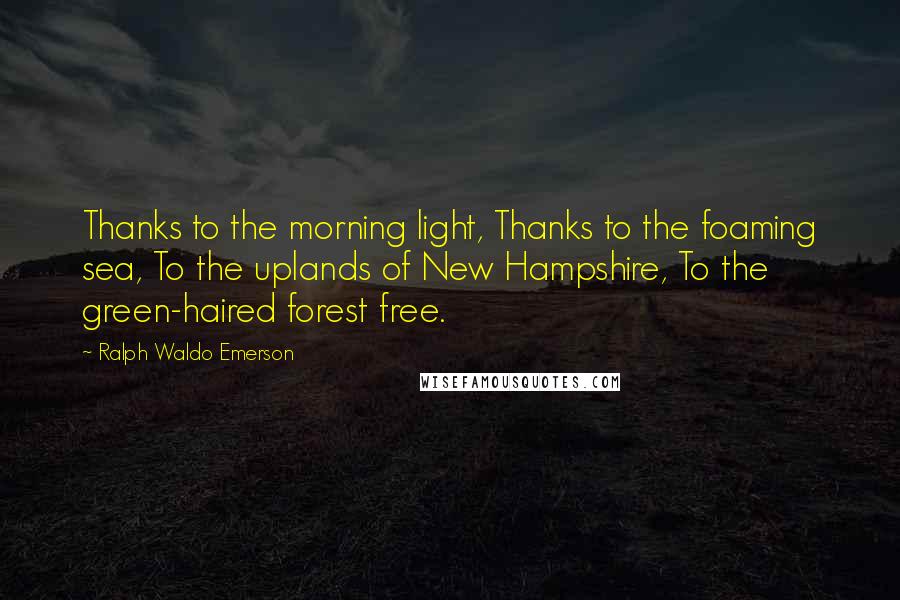 Ralph Waldo Emerson Quotes: Thanks to the morning light, Thanks to the foaming sea, To the uplands of New Hampshire, To the green-haired forest free.