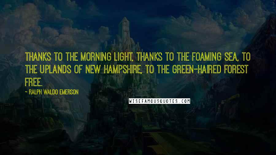 Ralph Waldo Emerson Quotes: Thanks to the morning light, Thanks to the foaming sea, To the uplands of New Hampshire, To the green-haired forest free.
