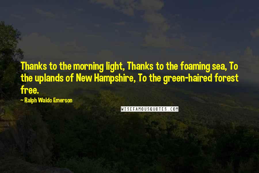 Ralph Waldo Emerson Quotes: Thanks to the morning light, Thanks to the foaming sea, To the uplands of New Hampshire, To the green-haired forest free.