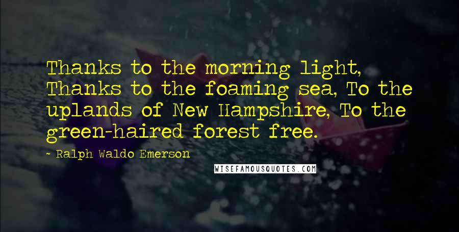 Ralph Waldo Emerson Quotes: Thanks to the morning light, Thanks to the foaming sea, To the uplands of New Hampshire, To the green-haired forest free.