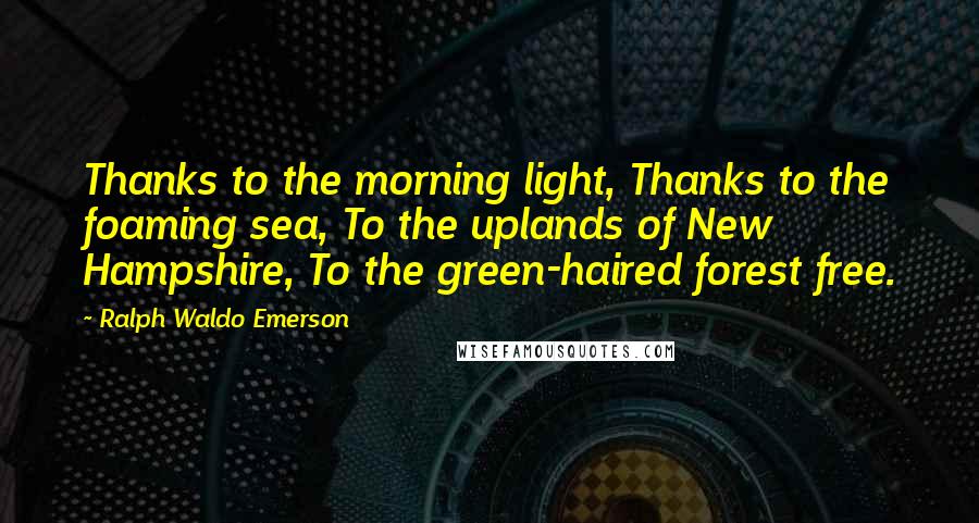 Ralph Waldo Emerson Quotes: Thanks to the morning light, Thanks to the foaming sea, To the uplands of New Hampshire, To the green-haired forest free.