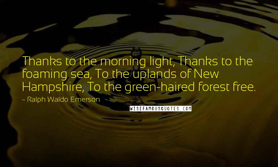 Ralph Waldo Emerson Quotes: Thanks to the morning light, Thanks to the foaming sea, To the uplands of New Hampshire, To the green-haired forest free.