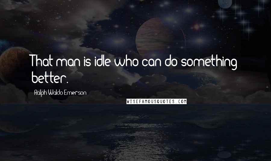 Ralph Waldo Emerson Quotes: That man is idle who can do something better.