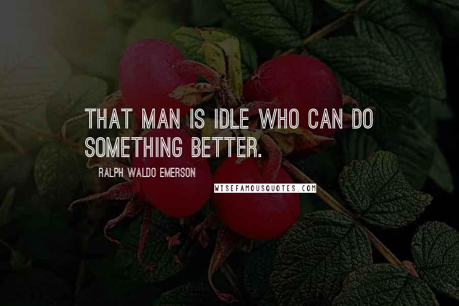 Ralph Waldo Emerson Quotes: That man is idle who can do something better.