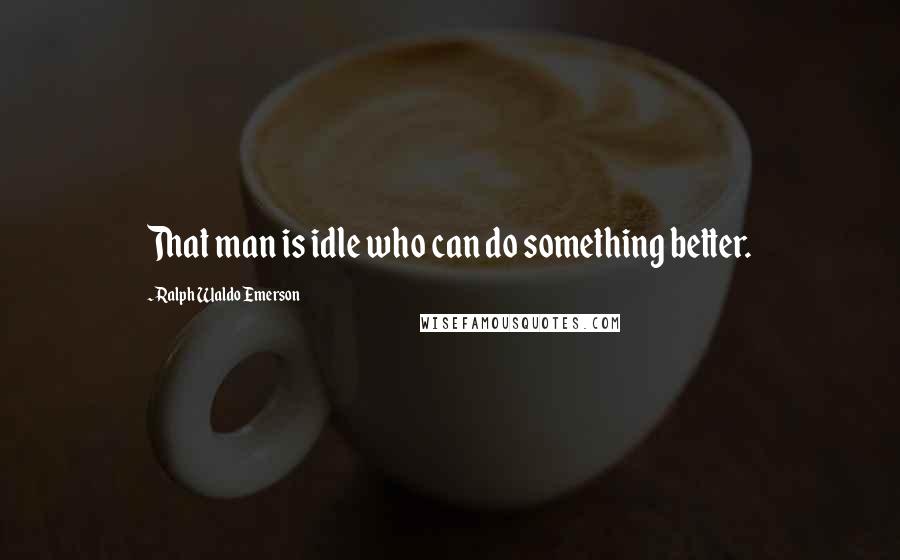 Ralph Waldo Emerson Quotes: That man is idle who can do something better.