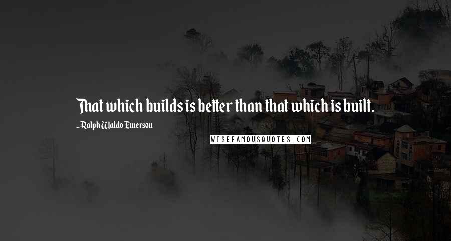 Ralph Waldo Emerson Quotes: That which builds is better than that which is built.