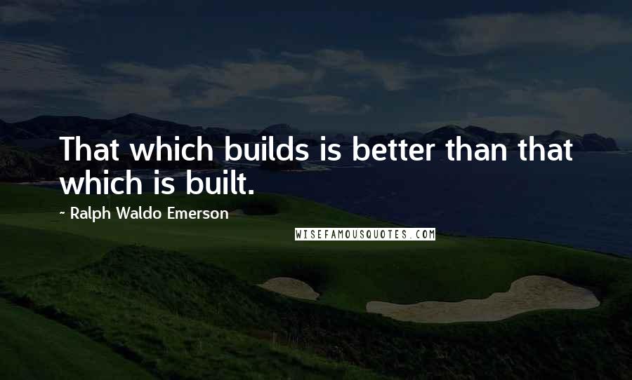 Ralph Waldo Emerson Quotes: That which builds is better than that which is built.