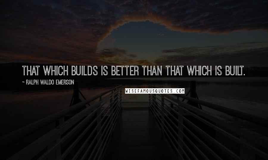 Ralph Waldo Emerson Quotes: That which builds is better than that which is built.