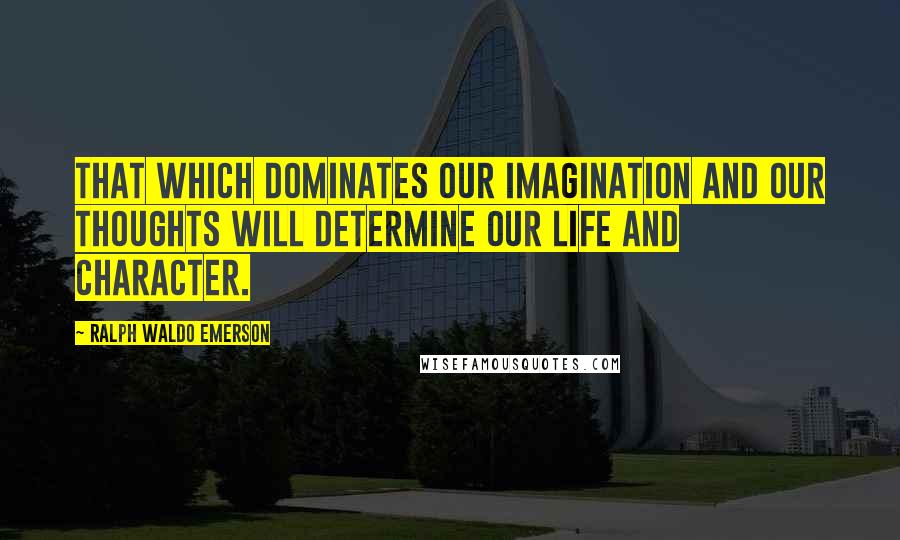 Ralph Waldo Emerson Quotes: That which dominates our imagination and our thoughts will determine our life and character.