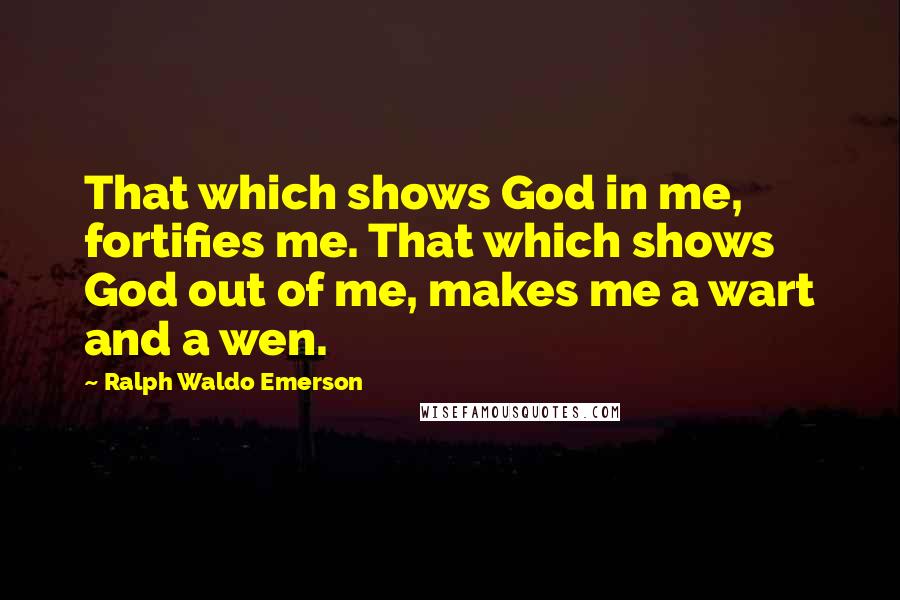 Ralph Waldo Emerson Quotes: That which shows God in me, fortifies me. That which shows God out of me, makes me a wart and a wen.