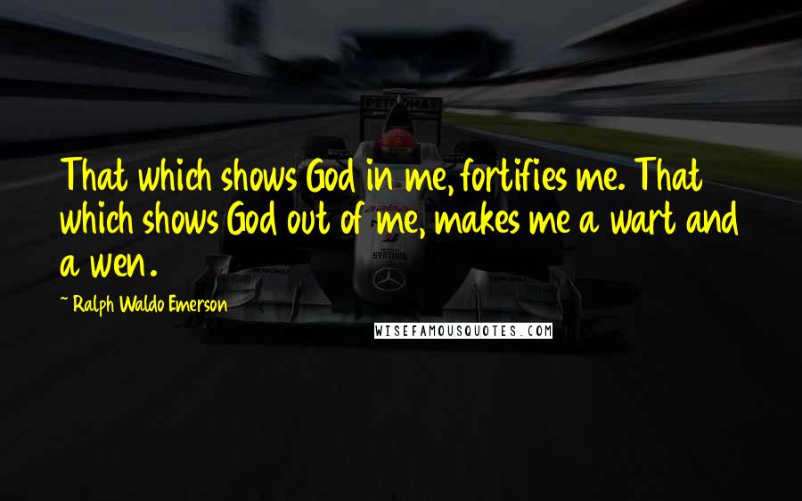Ralph Waldo Emerson Quotes: That which shows God in me, fortifies me. That which shows God out of me, makes me a wart and a wen.