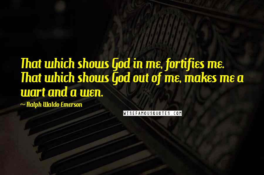 Ralph Waldo Emerson Quotes: That which shows God in me, fortifies me. That which shows God out of me, makes me a wart and a wen.
