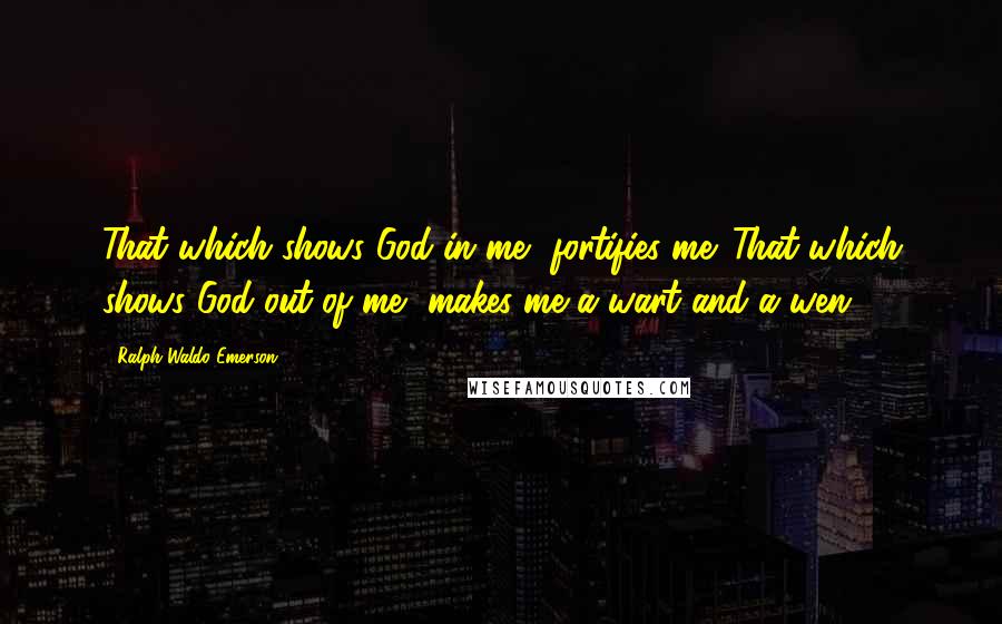 Ralph Waldo Emerson Quotes: That which shows God in me, fortifies me. That which shows God out of me, makes me a wart and a wen.