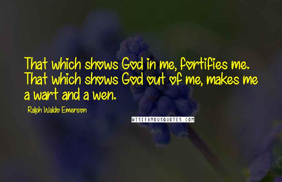 Ralph Waldo Emerson Quotes: That which shows God in me, fortifies me. That which shows God out of me, makes me a wart and a wen.