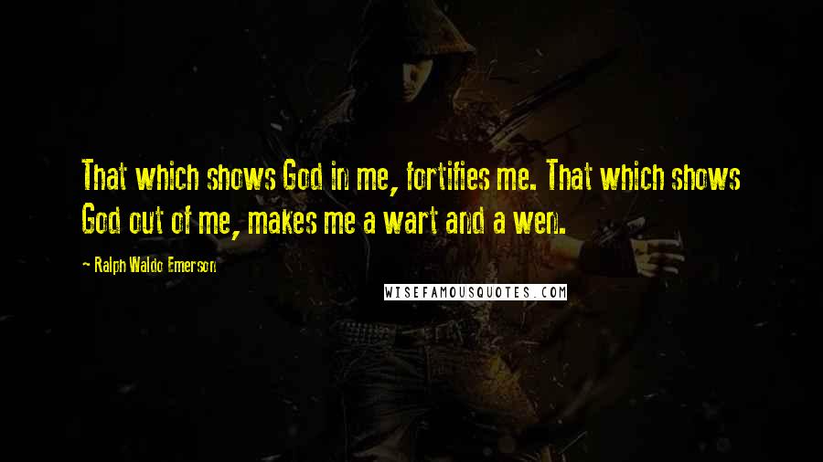 Ralph Waldo Emerson Quotes: That which shows God in me, fortifies me. That which shows God out of me, makes me a wart and a wen.