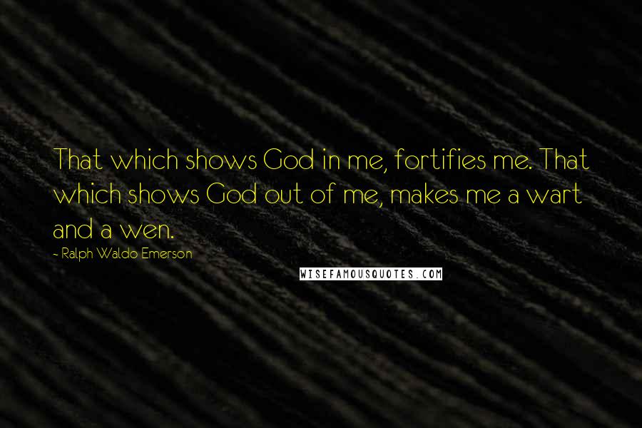 Ralph Waldo Emerson Quotes: That which shows God in me, fortifies me. That which shows God out of me, makes me a wart and a wen.