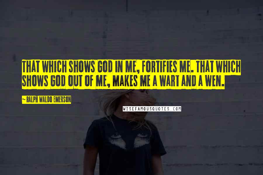 Ralph Waldo Emerson Quotes: That which shows God in me, fortifies me. That which shows God out of me, makes me a wart and a wen.