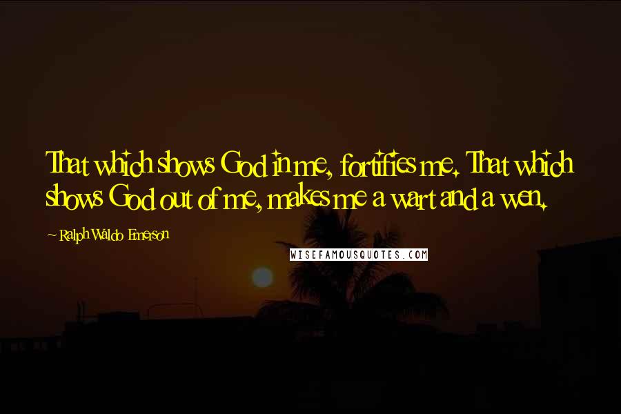 Ralph Waldo Emerson Quotes: That which shows God in me, fortifies me. That which shows God out of me, makes me a wart and a wen.