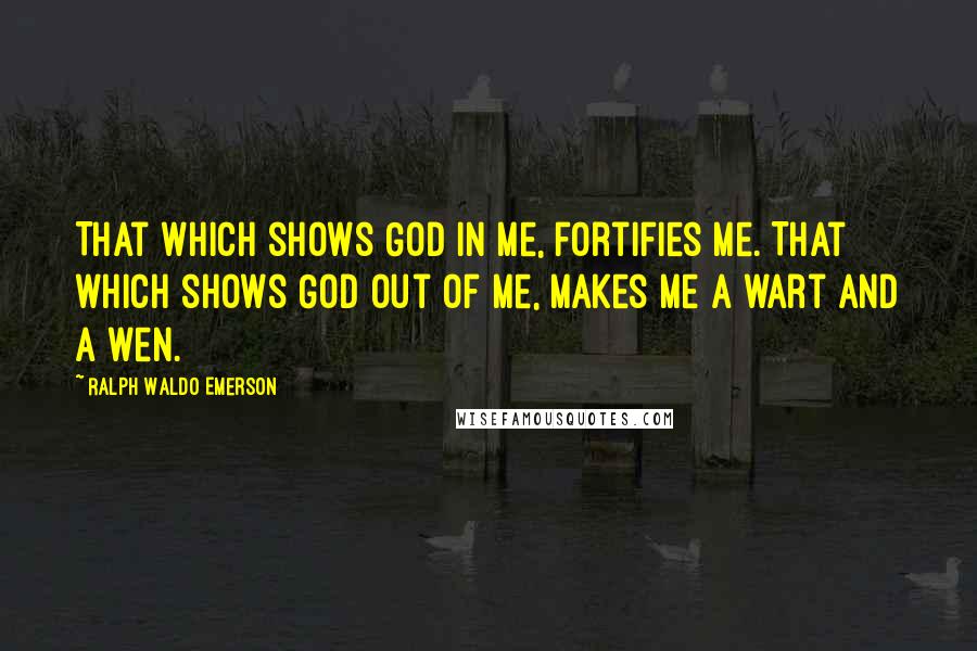 Ralph Waldo Emerson Quotes: That which shows God in me, fortifies me. That which shows God out of me, makes me a wart and a wen.
