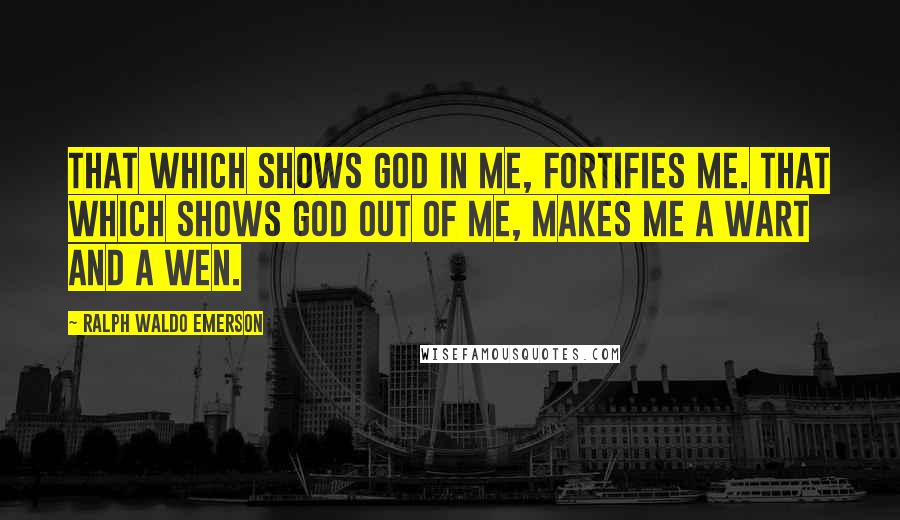 Ralph Waldo Emerson Quotes: That which shows God in me, fortifies me. That which shows God out of me, makes me a wart and a wen.