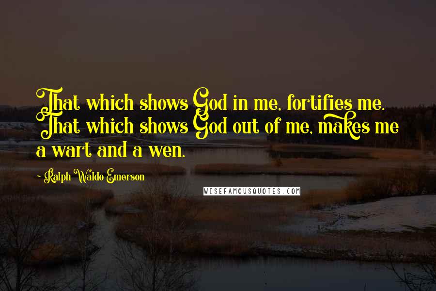 Ralph Waldo Emerson Quotes: That which shows God in me, fortifies me. That which shows God out of me, makes me a wart and a wen.