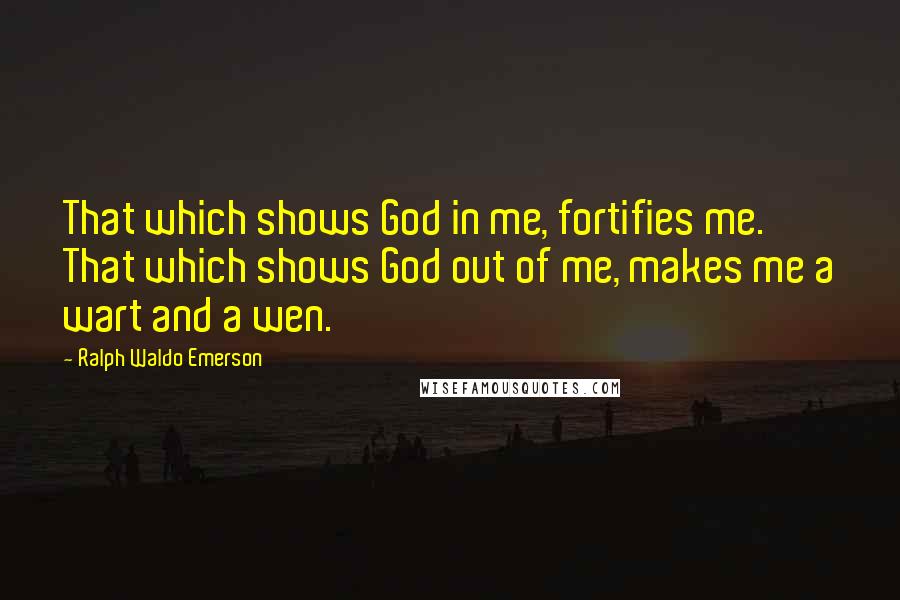 Ralph Waldo Emerson Quotes: That which shows God in me, fortifies me. That which shows God out of me, makes me a wart and a wen.