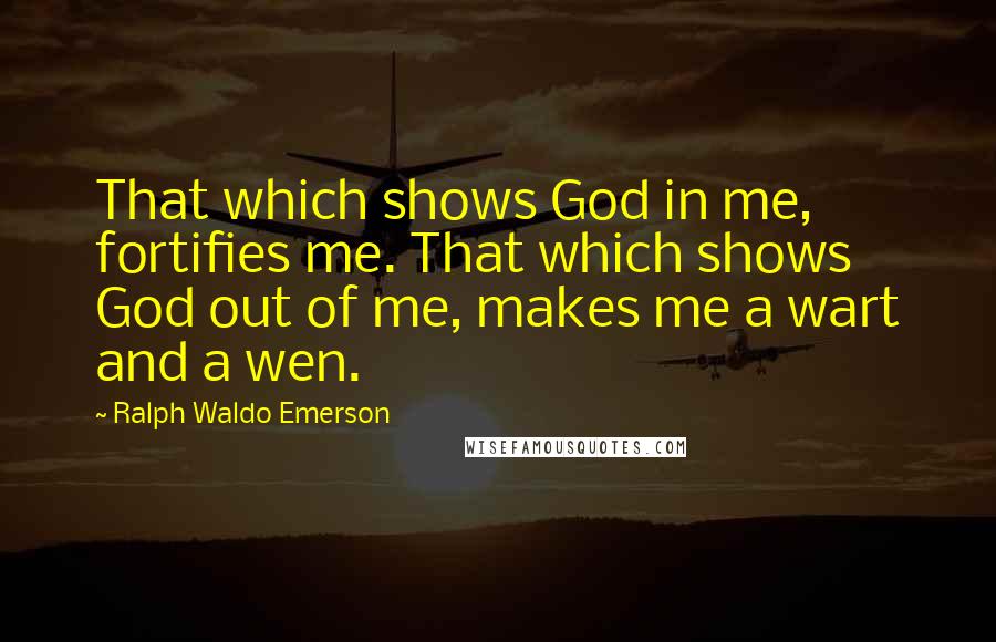 Ralph Waldo Emerson Quotes: That which shows God in me, fortifies me. That which shows God out of me, makes me a wart and a wen.